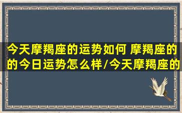 今天摩羯座的运势如何 摩羯座的的今日运势怎么样/今天摩羯座的运势如何 摩羯座的的今日运势怎么样-我的网站